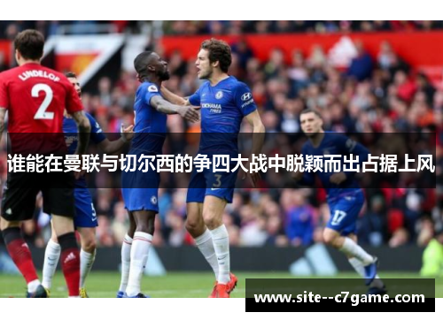谁能在曼联与切尔西的争四大战中脱颖而出占据上风 谁能在曼联与切尔西的争四大战中脱颖而出占据上风