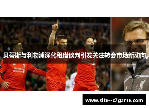贝蒂斯与利物浦深化租借谈判引发关注转会市场新动向