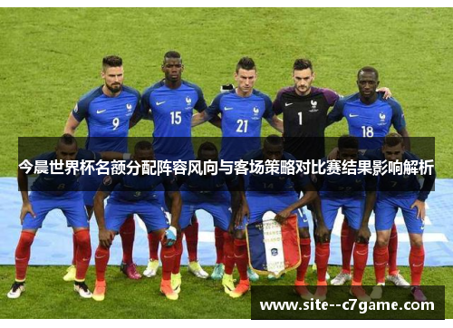 今晨世界杯名额分配阵容风向与客场策略对比赛结果影响解析
