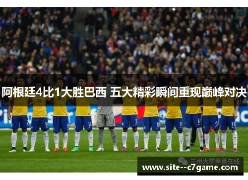 阿根廷4比1大胜巴西 五大精彩瞬间重现巅峰对决