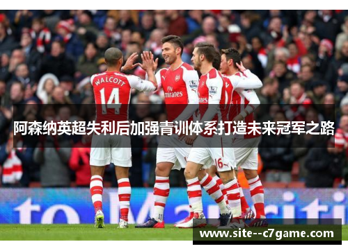 阿森纳英超失利后加强青训体系打造未来冠军之路