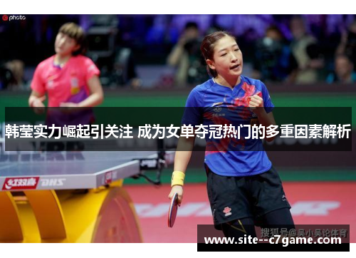 韩莹实力崛起引关注 成为女单夺冠热门的多重因素解析