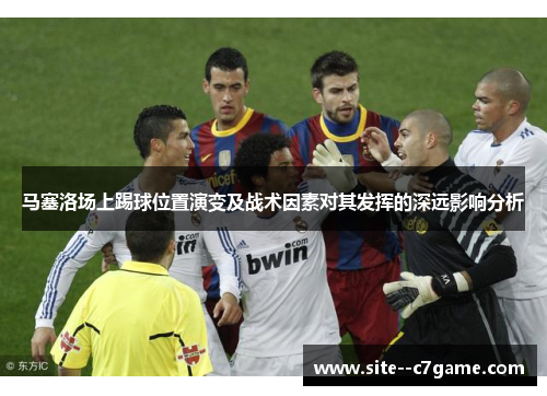 马塞洛场上踢球位置演变及战术因素对其发挥的深远影响分析