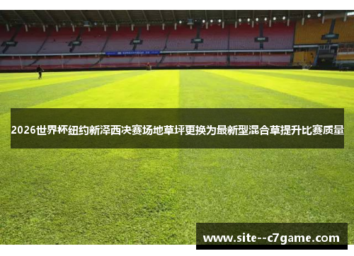 2026世界杯纽约新泽西决赛场地草坪更换为最新型混合草提升比赛质量 2026世界杯纽约新泽西决赛场地草坪更换为最新型混合草提升比赛质量