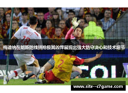 梅迪纳在朗斯防线拼抢极其凶悍展现出强大防守决心和技术细节 梅迪纳在朗斯防线拼抢极其凶悍展现出强大防守决心和技术细节