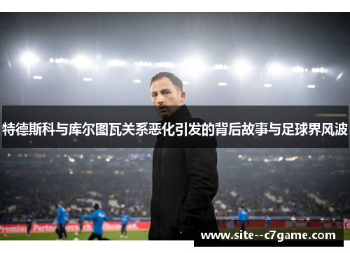 特德斯科与库尔图瓦关系恶化引发的背后故事与足球界风波