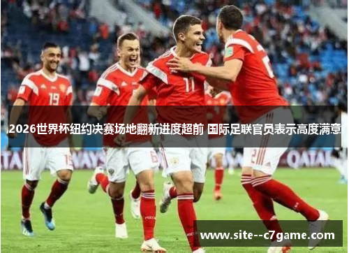2026世界杯纽约决赛场地翻新进度超前 国际足联官员表示高度满意 2026世界杯纽约决赛场地翻新进度超前 国际足联官员表示高度满意