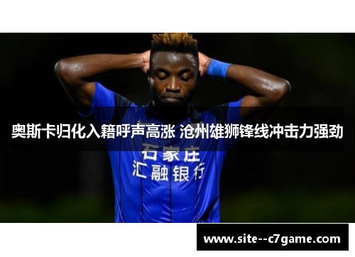 奥斯卡归化入籍呼声高涨 沧州雄狮锋线冲击力强劲