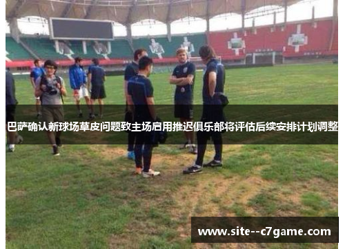 巴萨确认新球场草皮问题致主场启用推迟俱乐部将评估后续安排计划调整