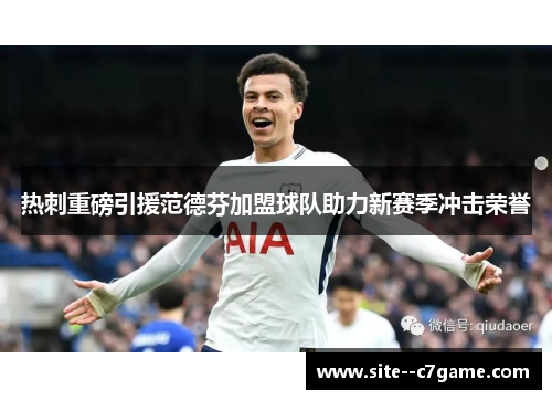 热刺重磅引援范德芬加盟球队助力新赛季冲击荣誉