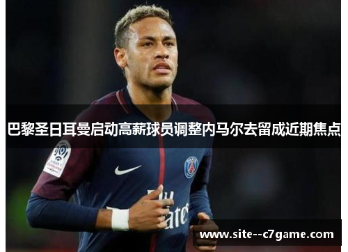 巴黎圣日耳曼启动高薪球员调整内马尔去留成近期焦点