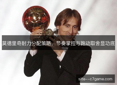 莫德里奇耐力分配策略，节奏掌控与跑动取舍显功底